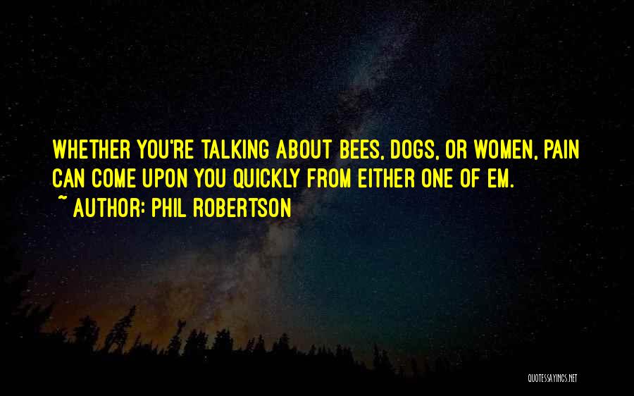 Phil Robertson Quotes: Whether You're Talking About Bees, Dogs, Or Women, Pain Can Come Upon You Quickly From Either One Of Em.