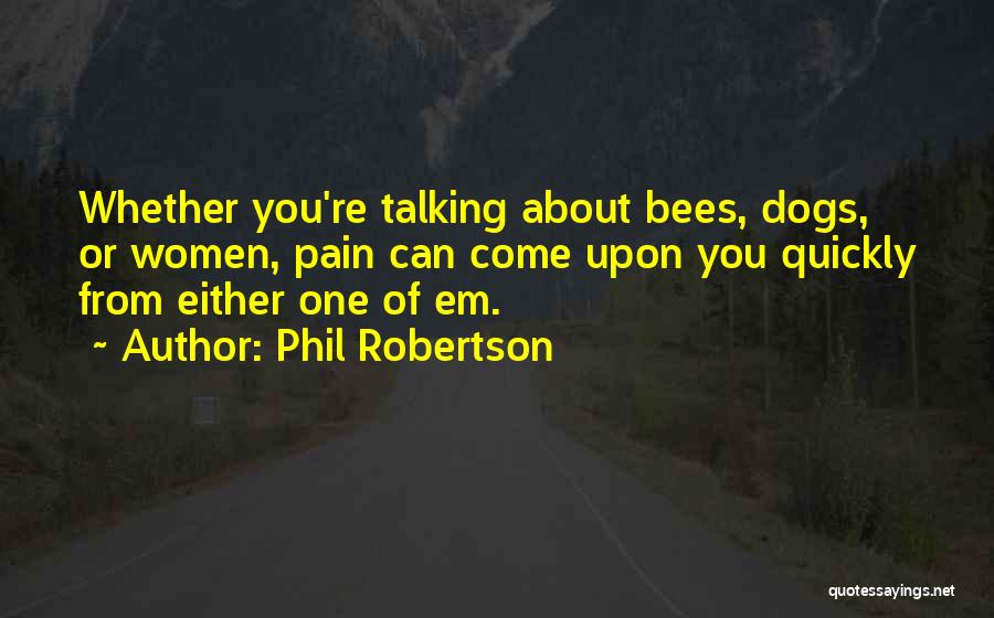 Phil Robertson Quotes: Whether You're Talking About Bees, Dogs, Or Women, Pain Can Come Upon You Quickly From Either One Of Em.