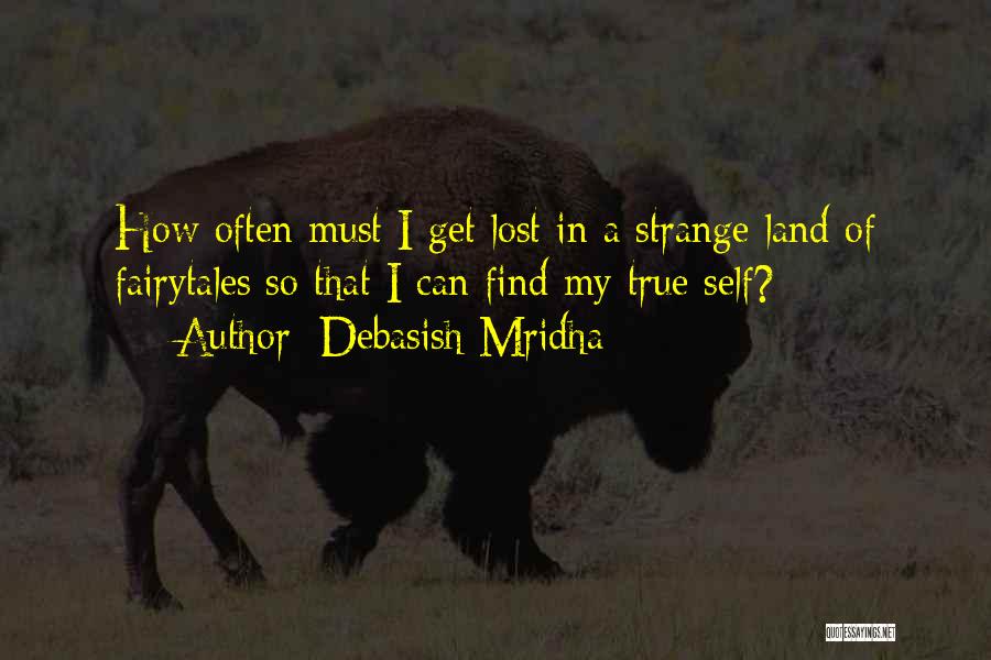Debasish Mridha Quotes: How Often Must I Get Lost In A Strange Land Of Fairytales So That I Can Find My True Self?