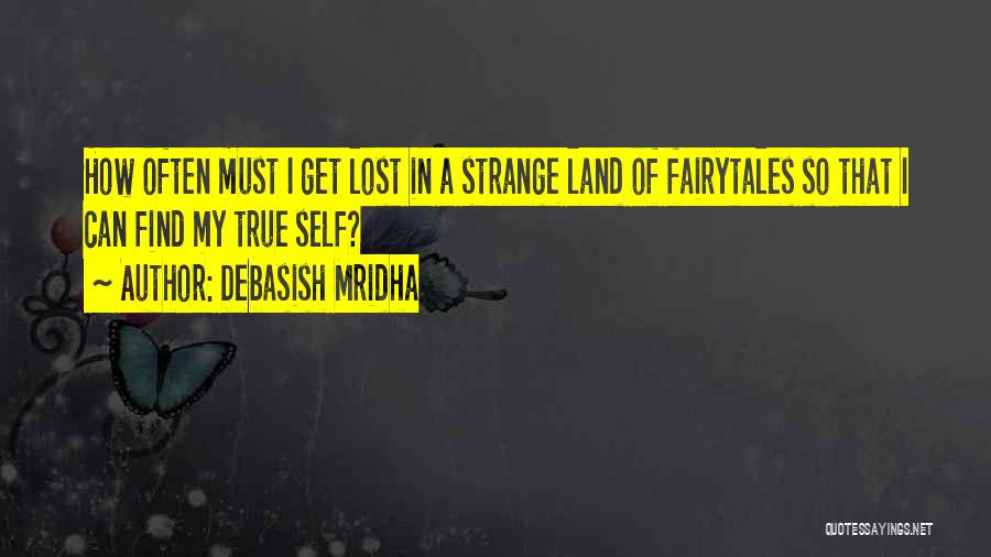 Debasish Mridha Quotes: How Often Must I Get Lost In A Strange Land Of Fairytales So That I Can Find My True Self?