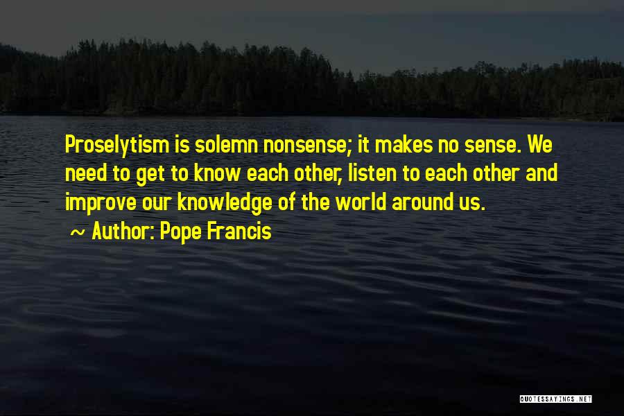 Pope Francis Quotes: Proselytism Is Solemn Nonsense; It Makes No Sense. We Need To Get To Know Each Other, Listen To Each Other