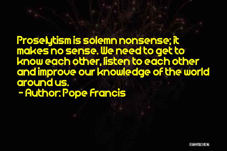 Pope Francis Quotes: Proselytism Is Solemn Nonsense; It Makes No Sense. We Need To Get To Know Each Other, Listen To Each Other