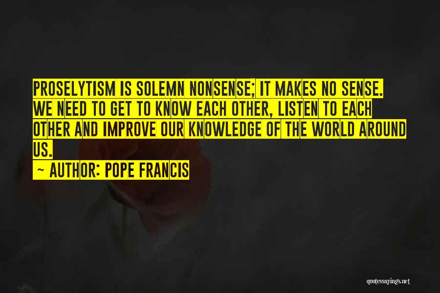 Pope Francis Quotes: Proselytism Is Solemn Nonsense; It Makes No Sense. We Need To Get To Know Each Other, Listen To Each Other