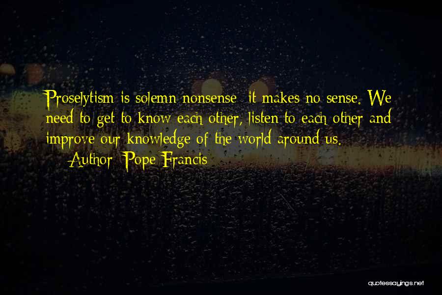 Pope Francis Quotes: Proselytism Is Solemn Nonsense; It Makes No Sense. We Need To Get To Know Each Other, Listen To Each Other