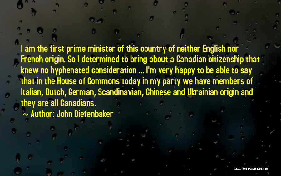 John Diefenbaker Quotes: I Am The First Prime Minister Of This Country Of Neither English Nor French Origin. So I Determined To Bring