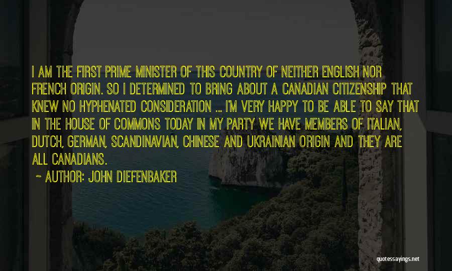 John Diefenbaker Quotes: I Am The First Prime Minister Of This Country Of Neither English Nor French Origin. So I Determined To Bring