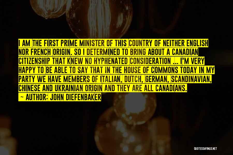 John Diefenbaker Quotes: I Am The First Prime Minister Of This Country Of Neither English Nor French Origin. So I Determined To Bring