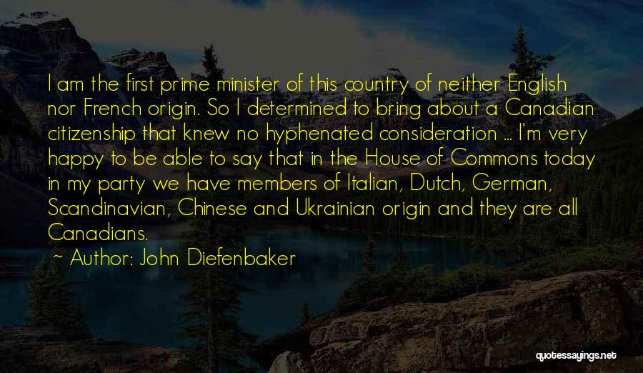 John Diefenbaker Quotes: I Am The First Prime Minister Of This Country Of Neither English Nor French Origin. So I Determined To Bring