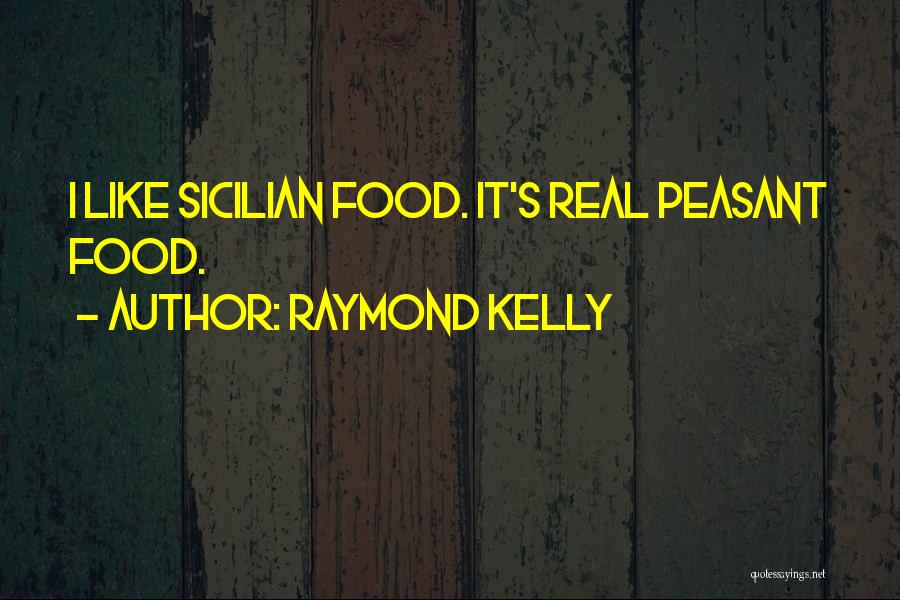 Raymond Kelly Quotes: I Like Sicilian Food. It's Real Peasant Food.