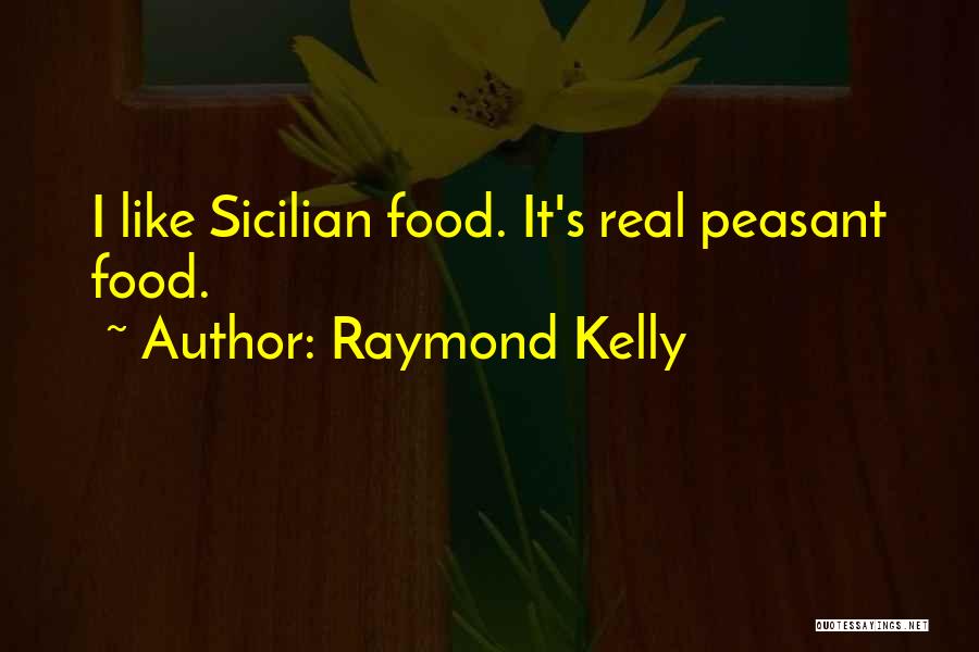 Raymond Kelly Quotes: I Like Sicilian Food. It's Real Peasant Food.