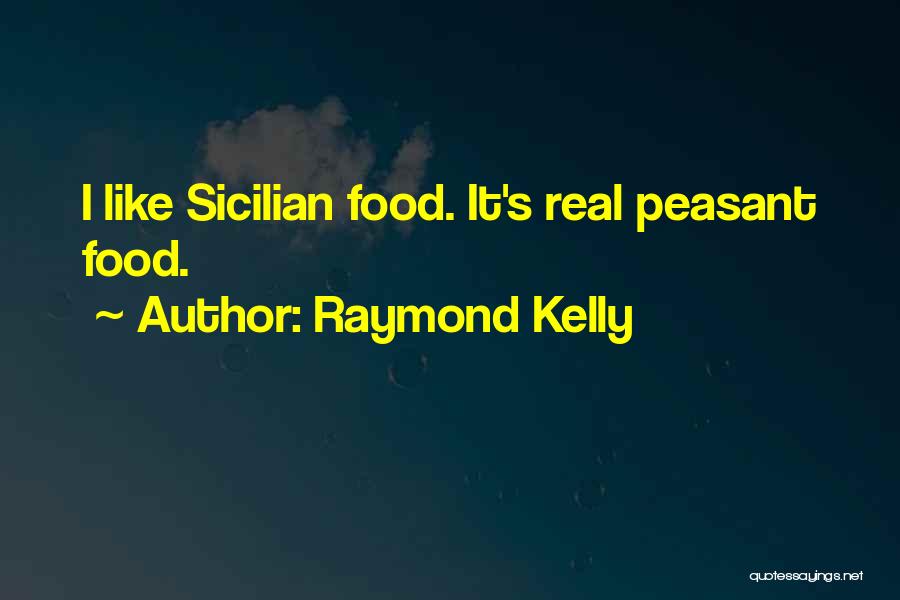 Raymond Kelly Quotes: I Like Sicilian Food. It's Real Peasant Food.