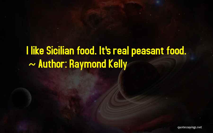 Raymond Kelly Quotes: I Like Sicilian Food. It's Real Peasant Food.