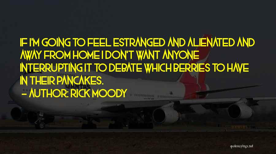 Rick Moody Quotes: If I'm Going To Feel Estranged And Alienated And Away From Home I Don't Want Anyone Interrupting It To Debate