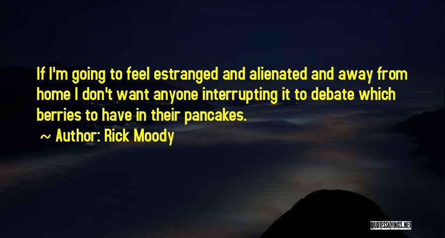 Rick Moody Quotes: If I'm Going To Feel Estranged And Alienated And Away From Home I Don't Want Anyone Interrupting It To Debate