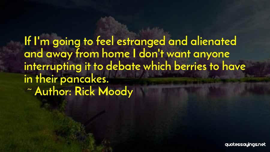 Rick Moody Quotes: If I'm Going To Feel Estranged And Alienated And Away From Home I Don't Want Anyone Interrupting It To Debate