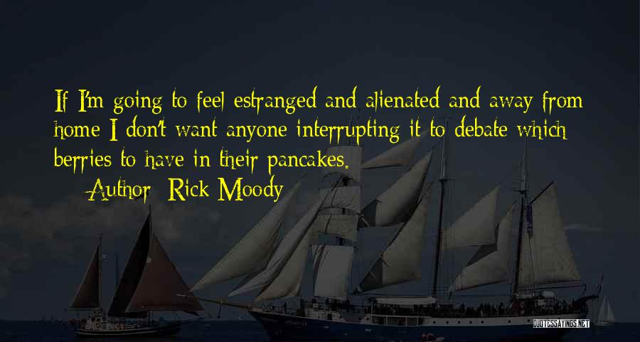 Rick Moody Quotes: If I'm Going To Feel Estranged And Alienated And Away From Home I Don't Want Anyone Interrupting It To Debate