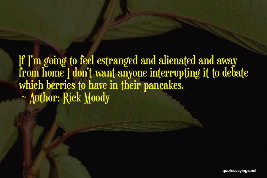 Rick Moody Quotes: If I'm Going To Feel Estranged And Alienated And Away From Home I Don't Want Anyone Interrupting It To Debate