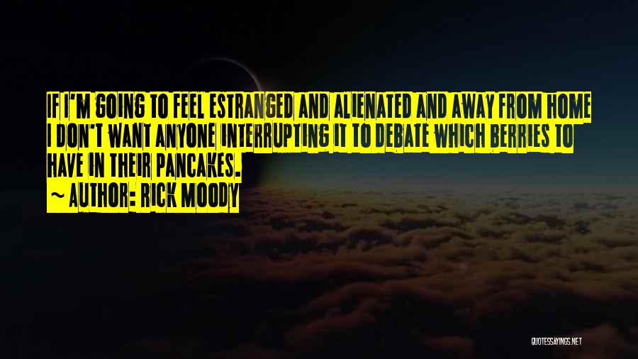 Rick Moody Quotes: If I'm Going To Feel Estranged And Alienated And Away From Home I Don't Want Anyone Interrupting It To Debate