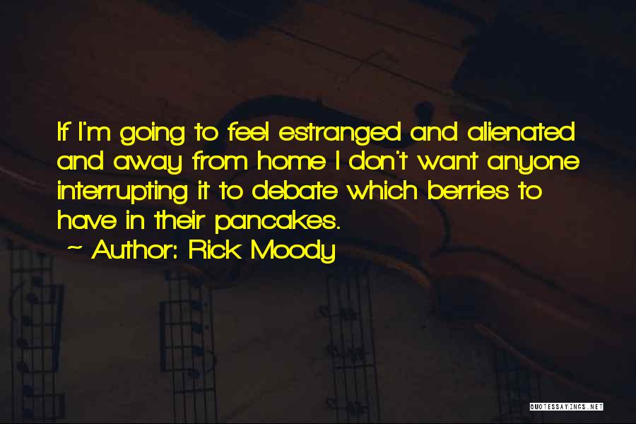 Rick Moody Quotes: If I'm Going To Feel Estranged And Alienated And Away From Home I Don't Want Anyone Interrupting It To Debate
