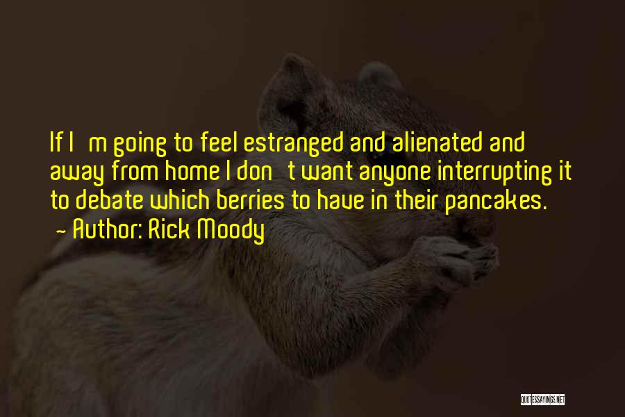 Rick Moody Quotes: If I'm Going To Feel Estranged And Alienated And Away From Home I Don't Want Anyone Interrupting It To Debate