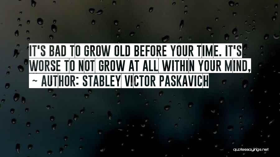 Stabley Victor Paskavich Quotes: It's Bad To Grow Old Before Your Time. It's Worse To Not Grow At All Within Your Mind,