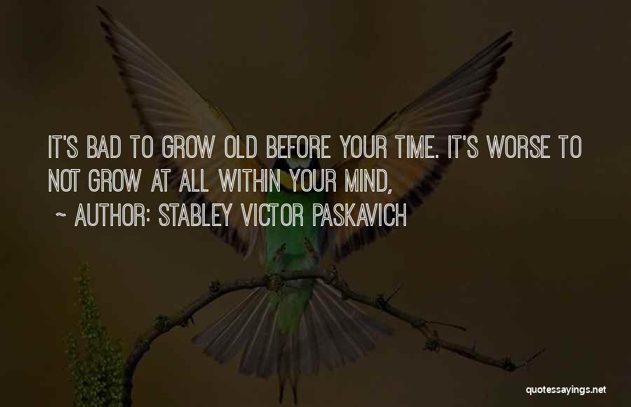 Stabley Victor Paskavich Quotes: It's Bad To Grow Old Before Your Time. It's Worse To Not Grow At All Within Your Mind,