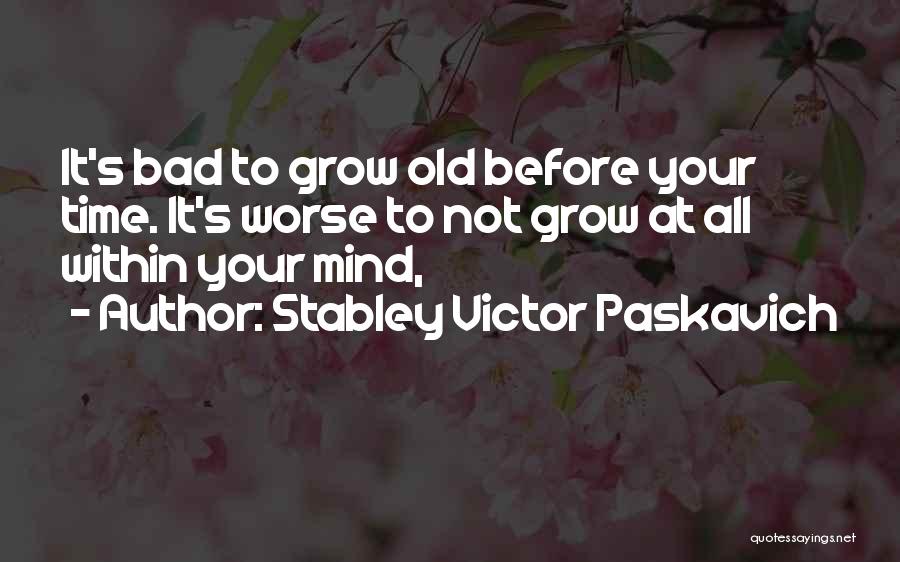 Stabley Victor Paskavich Quotes: It's Bad To Grow Old Before Your Time. It's Worse To Not Grow At All Within Your Mind,