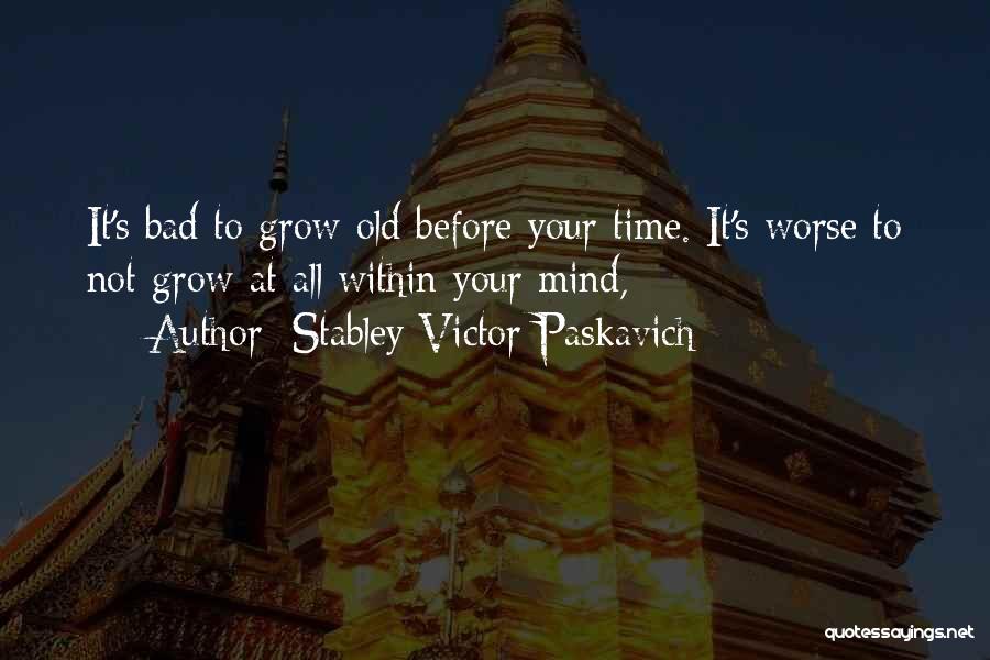 Stabley Victor Paskavich Quotes: It's Bad To Grow Old Before Your Time. It's Worse To Not Grow At All Within Your Mind,