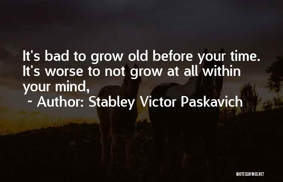 Stabley Victor Paskavich Quotes: It's Bad To Grow Old Before Your Time. It's Worse To Not Grow At All Within Your Mind,