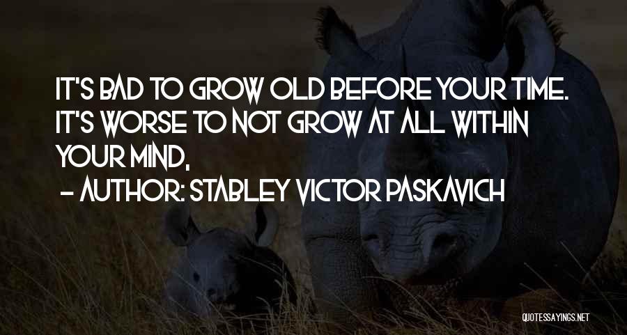 Stabley Victor Paskavich Quotes: It's Bad To Grow Old Before Your Time. It's Worse To Not Grow At All Within Your Mind,