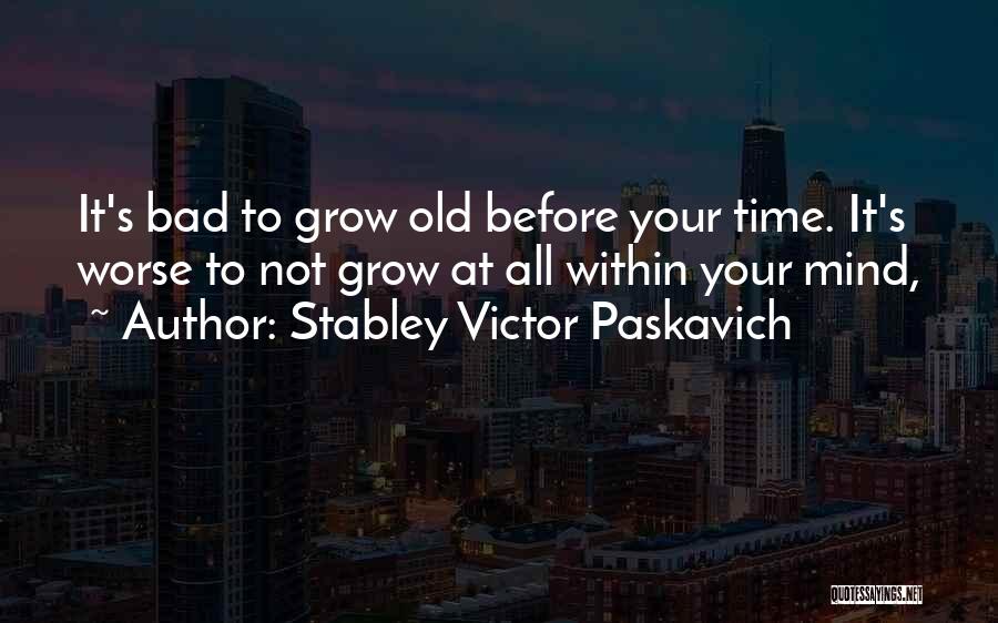 Stabley Victor Paskavich Quotes: It's Bad To Grow Old Before Your Time. It's Worse To Not Grow At All Within Your Mind,