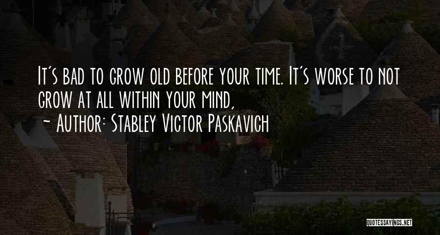 Stabley Victor Paskavich Quotes: It's Bad To Grow Old Before Your Time. It's Worse To Not Grow At All Within Your Mind,