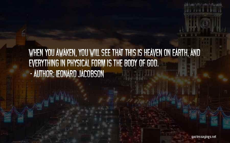 Leonard Jacobson Quotes: When You Awaken, You Will See That This Is Heaven On Earth, And Everything In Physical Form Is The Body