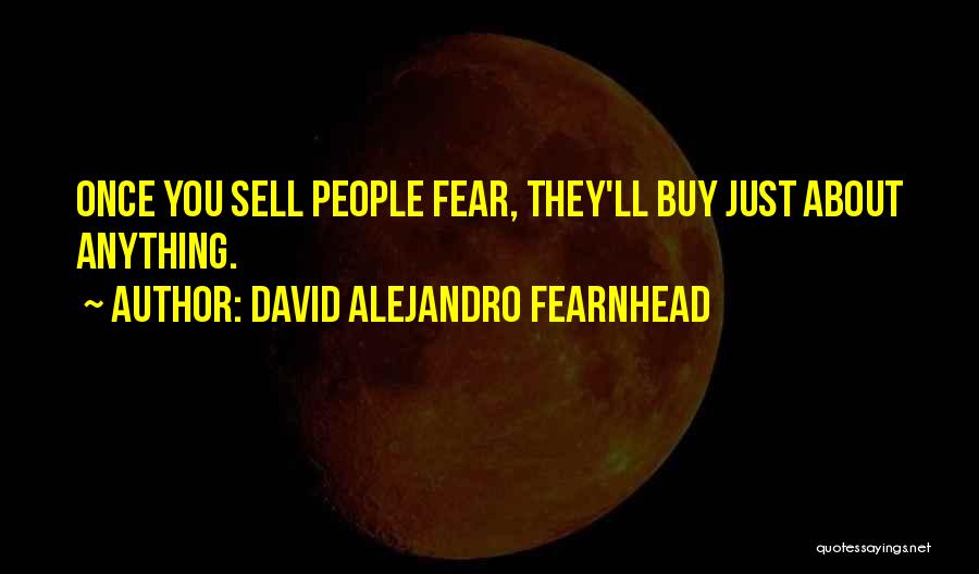 David Alejandro Fearnhead Quotes: Once You Sell People Fear, They'll Buy Just About Anything.