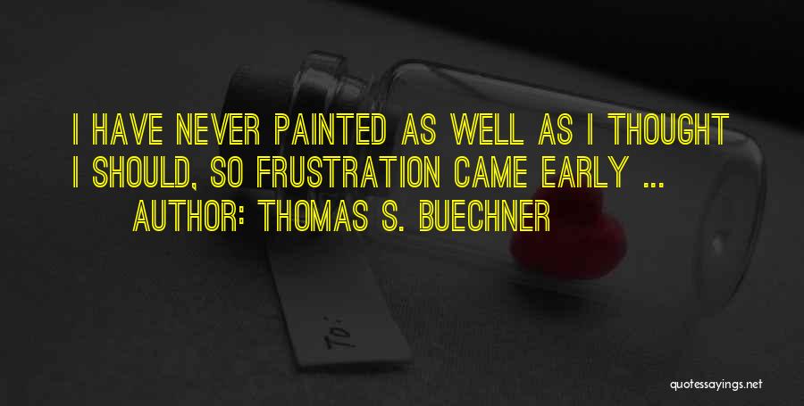 Thomas S. Buechner Quotes: I Have Never Painted As Well As I Thought I Should, So Frustration Came Early ...