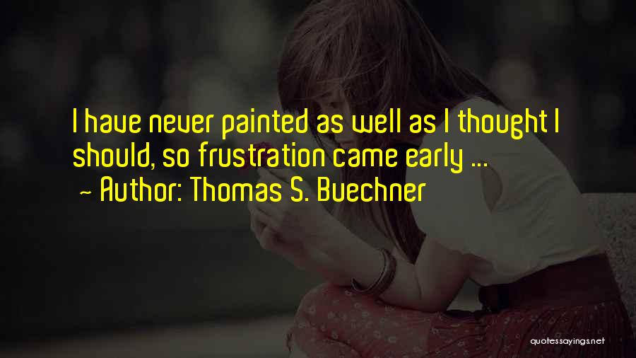 Thomas S. Buechner Quotes: I Have Never Painted As Well As I Thought I Should, So Frustration Came Early ...