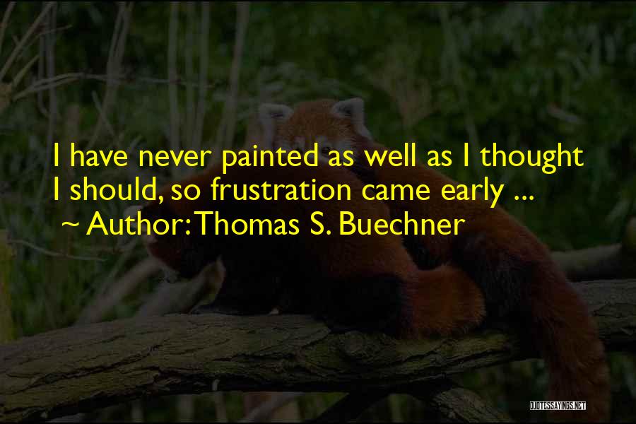 Thomas S. Buechner Quotes: I Have Never Painted As Well As I Thought I Should, So Frustration Came Early ...