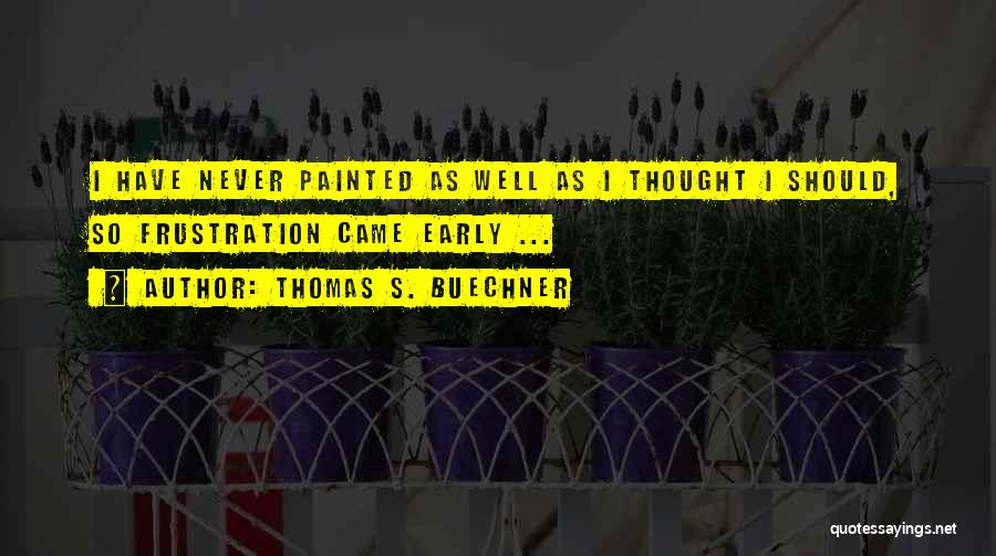 Thomas S. Buechner Quotes: I Have Never Painted As Well As I Thought I Should, So Frustration Came Early ...