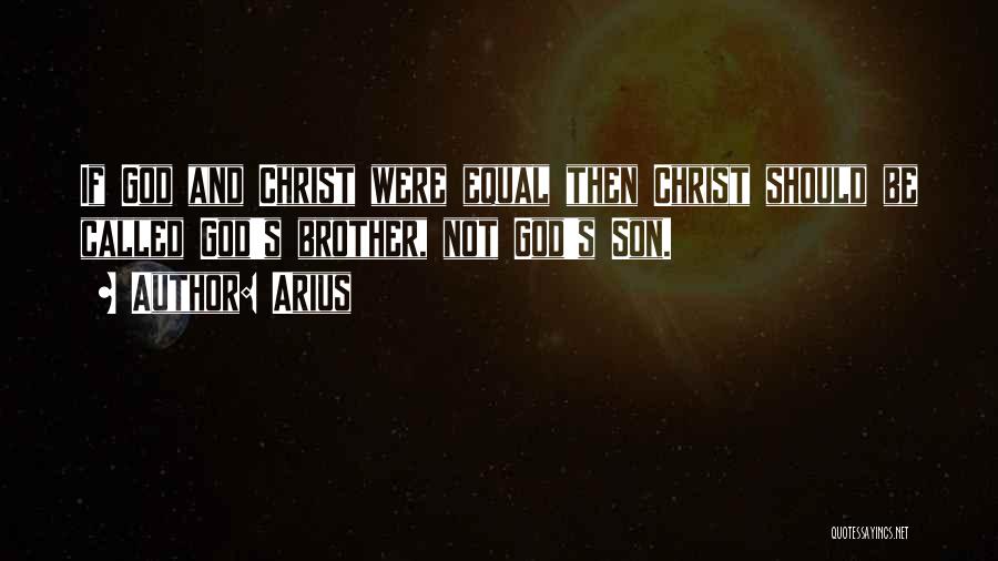 Arius Quotes: If God And Christ Were Equal Then Christ Should Be Called God's Brother, Not God's Son.