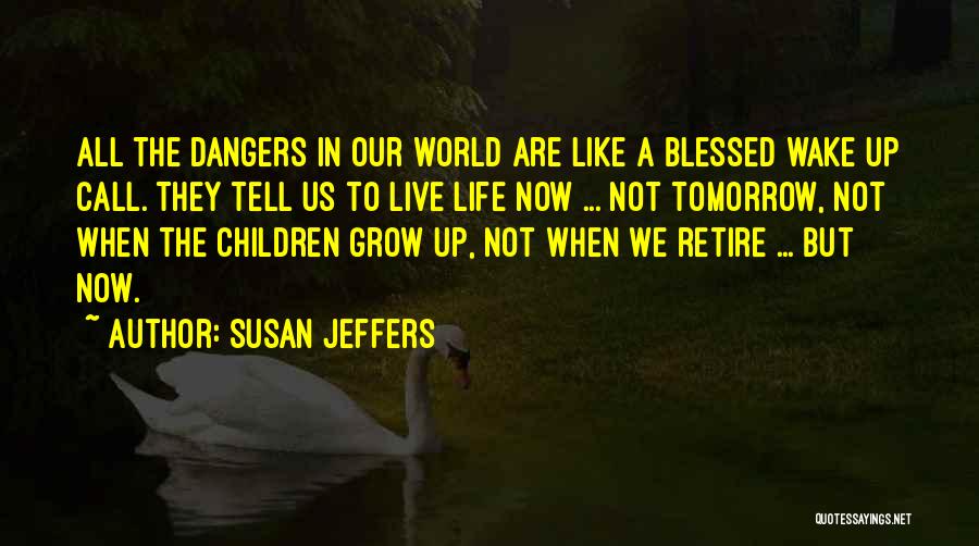 Susan Jeffers Quotes: All The Dangers In Our World Are Like A Blessed Wake Up Call. They Tell Us To Live Life Now