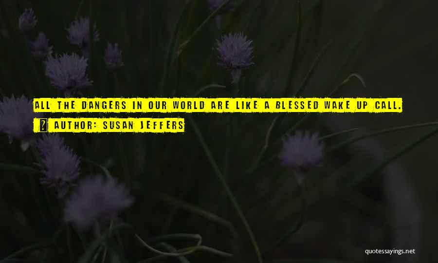 Susan Jeffers Quotes: All The Dangers In Our World Are Like A Blessed Wake Up Call. They Tell Us To Live Life Now