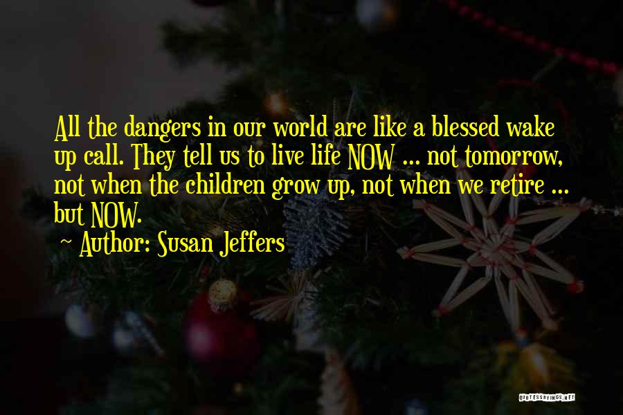 Susan Jeffers Quotes: All The Dangers In Our World Are Like A Blessed Wake Up Call. They Tell Us To Live Life Now