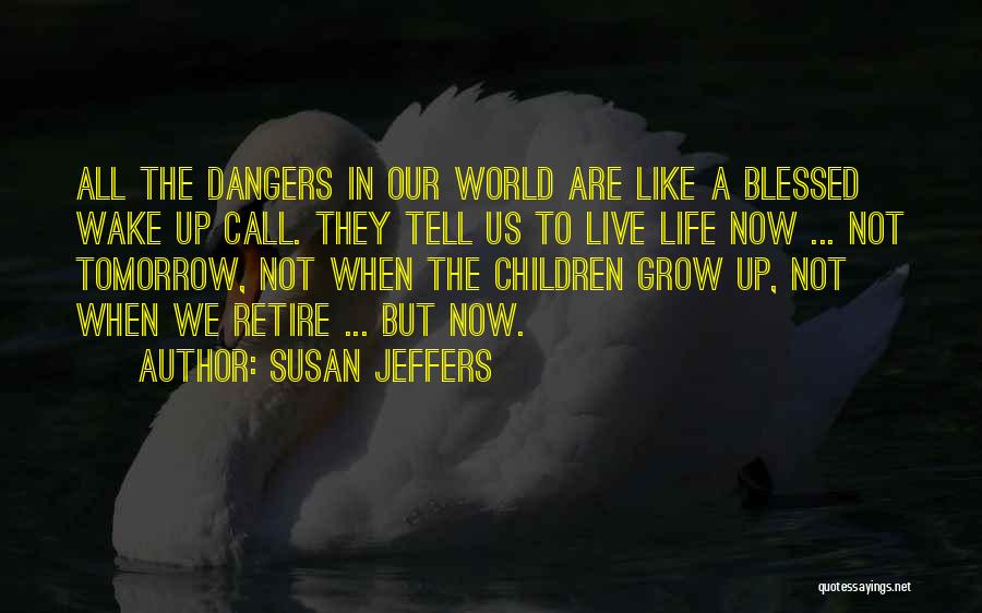 Susan Jeffers Quotes: All The Dangers In Our World Are Like A Blessed Wake Up Call. They Tell Us To Live Life Now