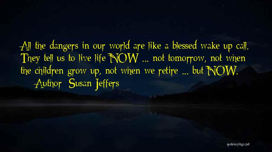 Susan Jeffers Quotes: All The Dangers In Our World Are Like A Blessed Wake Up Call. They Tell Us To Live Life Now