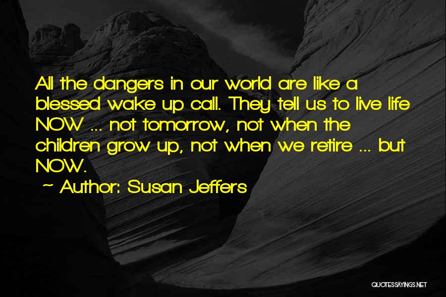 Susan Jeffers Quotes: All The Dangers In Our World Are Like A Blessed Wake Up Call. They Tell Us To Live Life Now