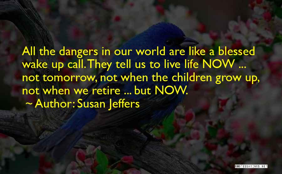 Susan Jeffers Quotes: All The Dangers In Our World Are Like A Blessed Wake Up Call. They Tell Us To Live Life Now