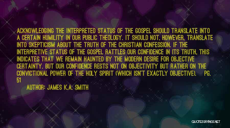 James K.A. Smith Quotes: Acknowledging The Interpreted Status Of The Gospel Should Translate Into A Certain Humility In Our Public Theology. It Should Not,