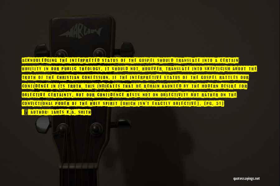 James K.A. Smith Quotes: Acknowledging The Interpreted Status Of The Gospel Should Translate Into A Certain Humility In Our Public Theology. It Should Not,
