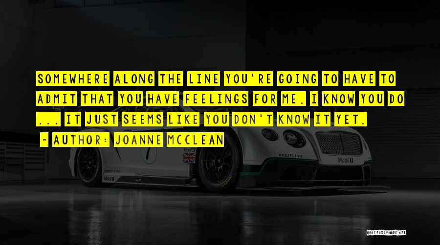 Joanne McClean Quotes: Somewhere Along The Line You're Going To Have To Admit That You Have Feelings For Me. I Know You Do