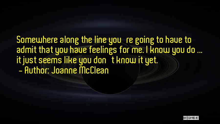 Joanne McClean Quotes: Somewhere Along The Line You're Going To Have To Admit That You Have Feelings For Me. I Know You Do